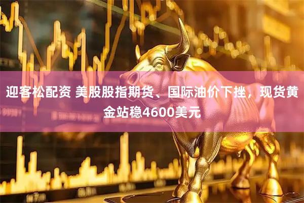 迎客松配资 美股股指期货、国际油价下挫，现货黄金站稳4600美元