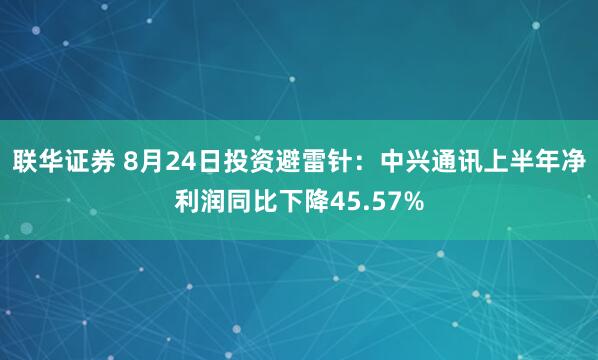 联华证券 8月24日投资避雷针：中兴通讯上半年净利润同比下降45.57%